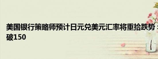 美国银行策略师预计日元兑美元汇率将重拾跌势 年底前料跌破150