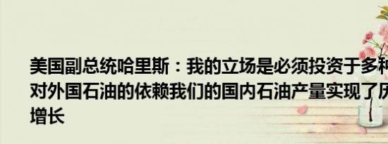 美国副总统哈里斯：我的立场是必须投资于多种能源以减少对外国石油的依赖我们的国内石油产量实现了历史上最大的增长