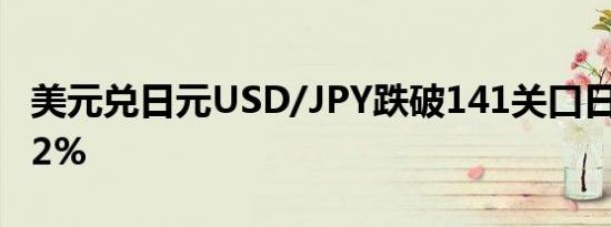 美元兑日元USD/JPY跌破141关口日内跌1.02%