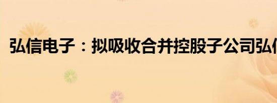 弘信电子：拟吸收合并控股子公司弘信新能