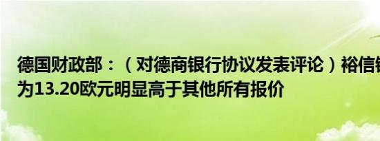 德国财政部：（对德商银行协议发表评论）裕信银行的出价为13.20欧元明显高于其他所有报价