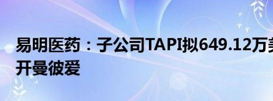 易明医药：子公司TAPI拟649.12万美元减资开曼彼爱