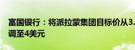 富国银行：将派拉蒙集团目标价从3.5美元上调至4美元