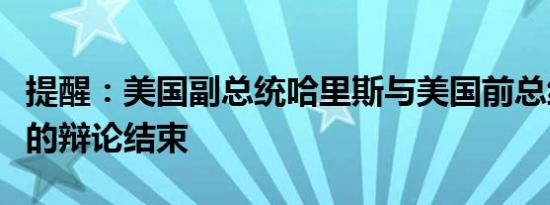 提醒：美国副总统哈里斯与美国前总统特朗普的辩论结束