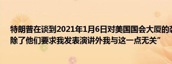 特朗普在谈到2021年1月6日对美国国会大厦的袭击时说:”除了他们要求我发表演讲外我与这一点无关”