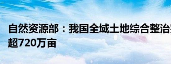 自然资源部：我国全域土地综合整治完成规模超720万亩