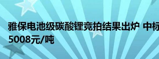 雅保电池级碳酸锂竞拍结果出炉 中标价格为75008元/吨