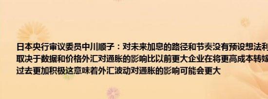 日本央行审议委员中川顺子：对未来加息的路径和节奏没有预设想法利率调整的步伐将取决于数据和价格外汇对通胀的影响比以前更大企业在将更高成本转嫁给消费者方面比过去更加积极这意味着外汇波动对通胀的影响可能会更大