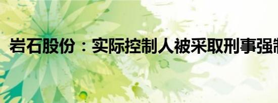 岩石股份：实际控制人被采取刑事强制措施
