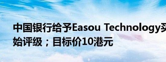 中国银行给予Easou Technology买进的初始评级；目标价10港元