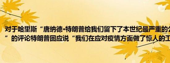 对于哈里斯“唐纳德·特朗普给我们留下了本世纪最严重的公共卫生疫情”的评论特朗普回应说“我们在应对疫情方面做了惊人的工作”