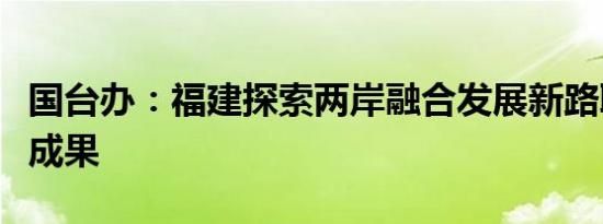 国台办：福建探索两岸融合发展新路取得显著成果