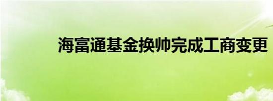 海富通基金换帅完成工商变更