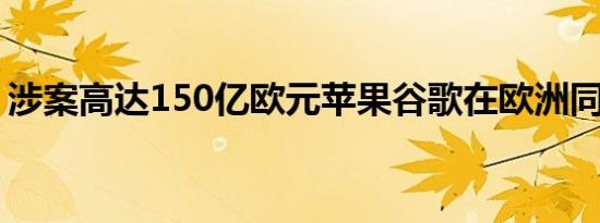 涉案高达150亿欧元苹果谷歌在欧洲同时被罚