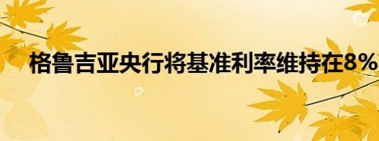 格鲁吉亚央行将基准利率维持在8%不变