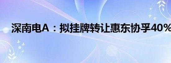 深南电A：拟挂牌转让惠东协孚40%股权