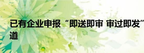 已有企业申报“即送即审 审过即发”绿色通道
