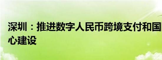 深圳：推进数字人民币跨境支付和国际业务中心建设