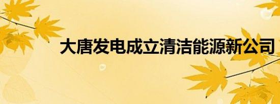 大唐发电成立清洁能源新公司