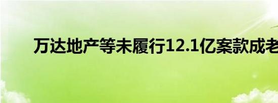 万达地产等未履行12.1亿案款成老赖