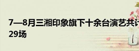7—8月三湘印象旗下十余台演艺共计演出1729场