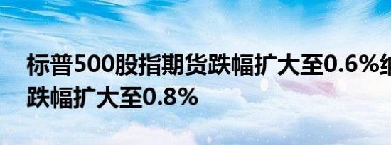 标普500股指期货跌幅扩大至0.6%纳指期货跌幅扩大至0.8%