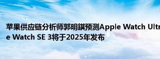 苹果供应链分析师郭明錤预测Apple Watch Ultra 3和Apple Watch SE 3将于2025年发布