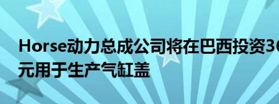 Horse动力总成公司将在巴西投资3600万美元用于生产气缸盖