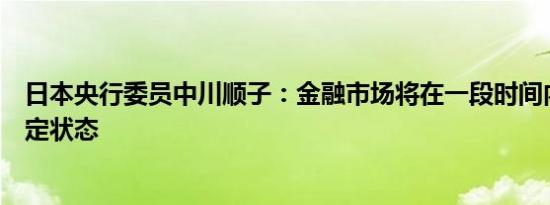 日本央行委员中川顺子：金融市场将在一段时间内保持不稳定状态