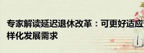 专家解读延迟退休改革：可更好适应劳动者多样化发展需求