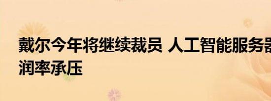 戴尔今年将继续裁员 人工智能服务器恐令利润率承压