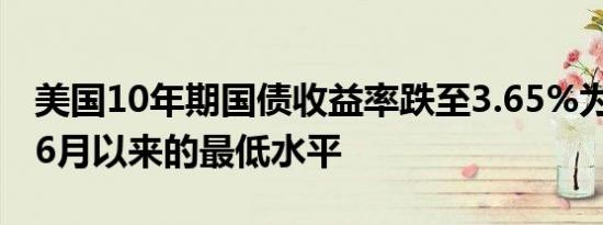 美国10年期国债收益率跌至3.65%为2023年6月以来的最低水平