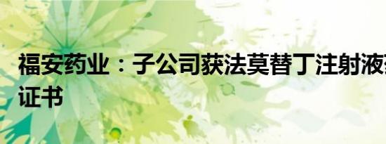 福安药业：子公司获法莫替丁注射液药品注册证书