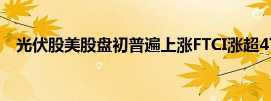 光伏股美股盘初普遍上涨FTCI涨超47.6%