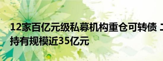 12家百亿元级私募机构重仓可转债 二季度末持有规模近35亿元