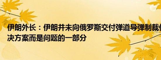 伊朗外长：伊朗并未向俄罗斯交付弹道导弹制裁伊朗不是解决方案而是问题的一部分