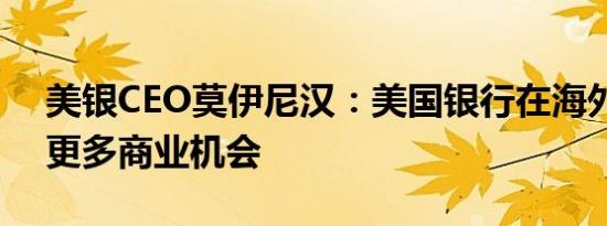 美银CEO莫伊尼汉：美国银行在海外看到了更多商业机会