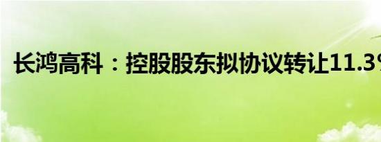 长鸿高科：控股股东拟协议转让11.3%股份