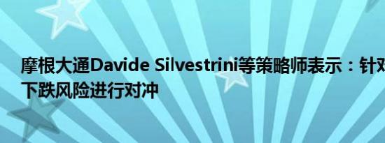 摩根大通Davide Silvestrini等策略师表示：针对欧洲股票下跌风险进行对冲