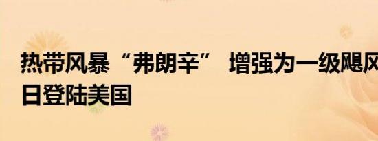热带风暴“弗朗辛” 增强为一级飓风 预计11日登陆美国