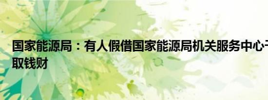 国家能源局：有人假借国家能源局机关服务中心干部名义骗取钱财