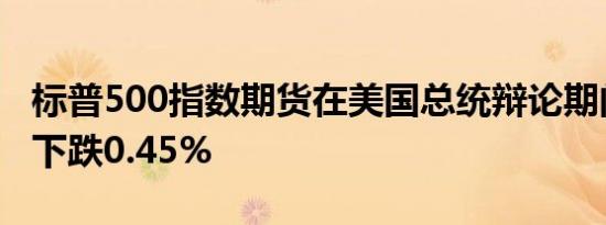 标普500指数期货在美国总统辩论期间进一步下跌0.45%
