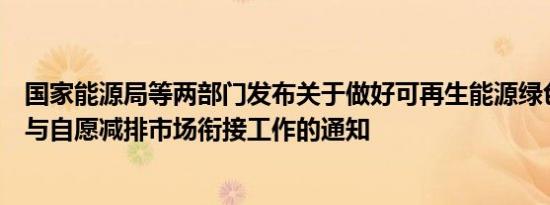 国家能源局等两部门发布关于做好可再生能源绿色电力证书与自愿减排市场衔接工作的通知