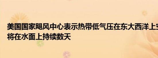 美国国家飓风中心表示热带低气压在东大西洋上空形成预计将在水面上持续数天