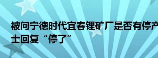 被问宁德时代宜春锂矿厂是否有停产 业内人士回复“停了”