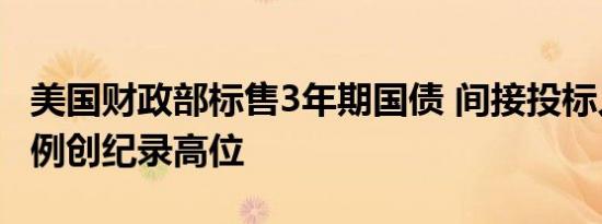 美国财政部标售3年期国债 间接投标人获配比例创纪录高位