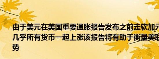 由于美元在美国重要通胀报告发布之前走软加元与十国集团几乎所有货币一起上涨该报告将有助于衡量美联储的利率走势
