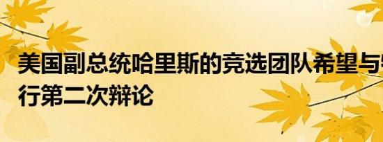 美国副总统哈里斯的竞选团队希望与特朗普进行第二次辩论