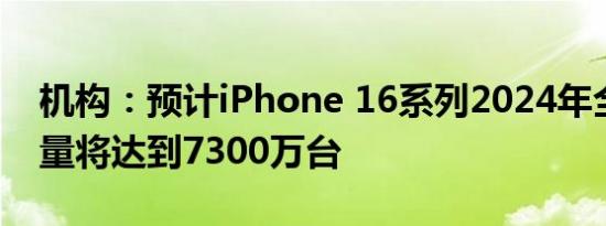 机构：预计iPhone 16系列2024年全球出货量将达到7300万台