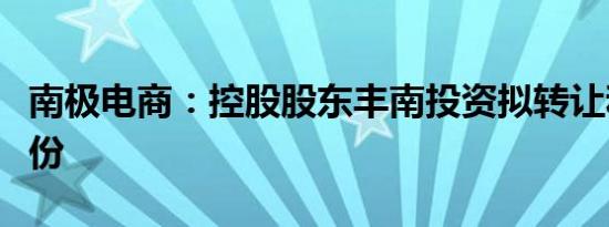 南极电商：控股股东丰南投资拟转让和减持股份